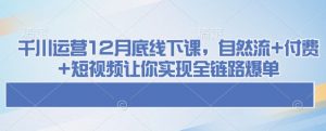 千川运营12月底线下课,自然流+付费+短视频让你实现全链路爆单-开心分享网