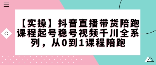 【实操】抖音直播带货陪跑课程起号稳号视频千川全系列,从0到1课程陪跑-开心分享网