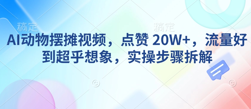 AI动物摆摊视频,点赞 20W+,流量好到超乎想象,实操步骤拆解-开心分享网