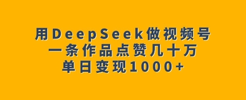 用DeepSeek做视频号,一条作品点赞几十万,单日变现1k-开心分享网