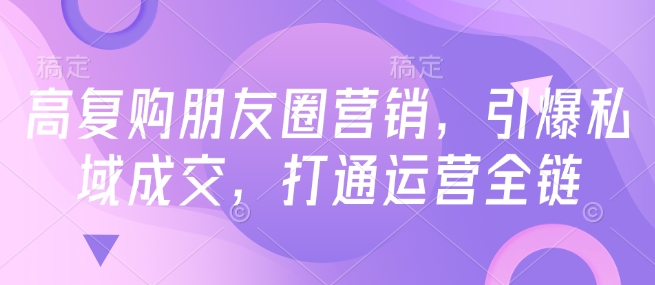 高复购朋友圈营销,引爆私域成交,打通运营全链-开心分享网