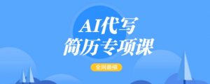 AI代写简历专项课,全网最全面的最简单的简历修改教程,一单15-50元,首月盈利5000+-开心分享网