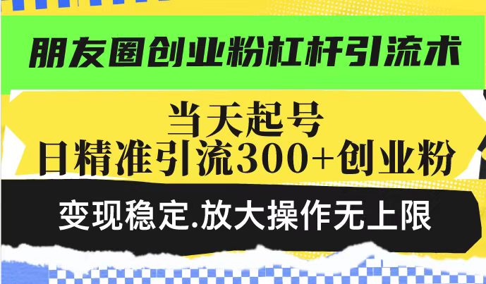 朋友圈创业粉杠杆引流术,当天起号日精准引流300+创业粉,变现稳定,放大操作无上限-开心分享网
