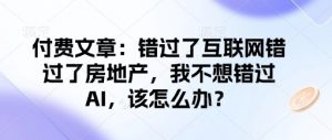 付费文章:错过了互联网错过了房地产,我不想错过AI,该怎么办?-开心分享网