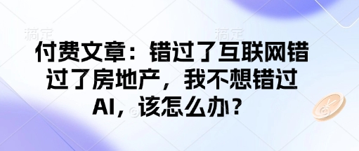 付费文章:错过了互联网错过了房地产,我不想错过AI,该怎么办?-开心分享网