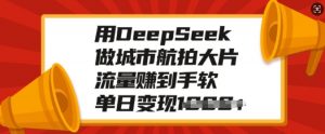 用DeepSeek做城市航拍大片,流量赚到手软,单日变现多张-开心分享网