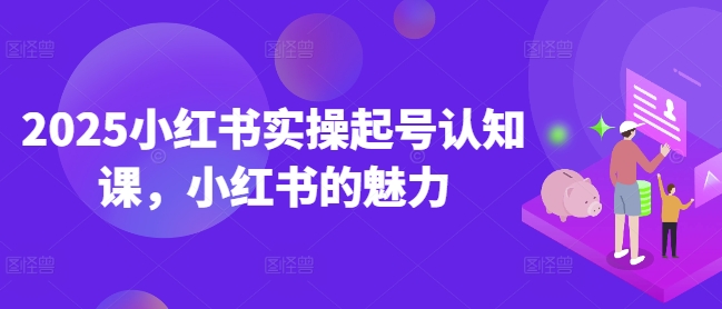 2025小红书实操起号认知课，小红书的魅力-开心分享网