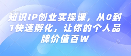 知识IP创业实操课,从0到1快速孵化,让你的个人品牌价值百W-开心分享网