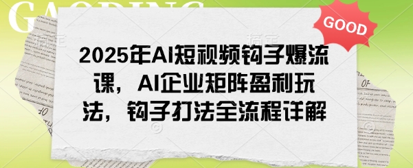 2025年AI短视频钩子爆流课,AI企业矩阵盈利玩法,钩子打法全流程详解-开心分享网