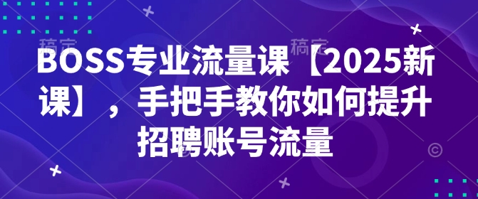 BOSS专业流量课【2025新课】,手把手教你如何提升招聘账号流量-开心分享网