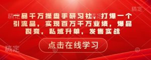 一品千万操盘手研习社,打爆一个引流品,实现百万千万业绩,爆品裂变,私域升单,发售实战-开心分享网