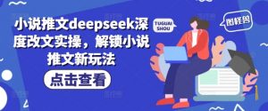 小说推文deepseek深度改文实操，解锁小说推文新玩法-开心分享网
