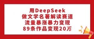 用DeepSeek做文学名著解读赛道,流量暴涨暴力变现,89条作品变现20W-开心分享网
