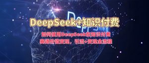 如何使用DeepSeek在知识付费赛道价值变现,引流+变现全流程-开心分享网