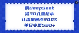 用DeepSeek做3D儿童绘本,让流量暴涨300%,单日变现多张-开心分享网
