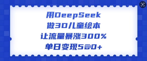 用DeepSeek做3D儿童绘本,让流量暴涨300%,单日变现多张-开心分享网
