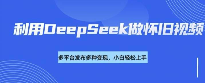利用DeepSeek做怀旧视频,流量号多渠道变现能力强-开心分享网