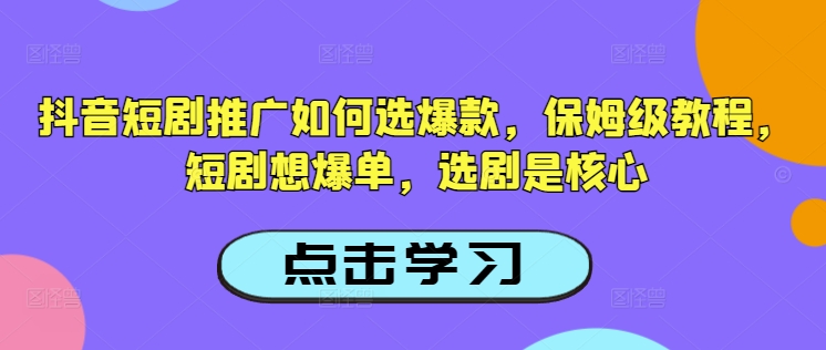 抖音短剧推广如何选爆款,保姆级教程,短剧想爆单,选剧是核心-开心分享网