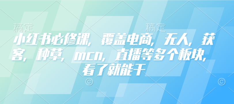 小红书必修课,覆盖电商,无人,获客,种草,mcn,直播等多个板块,看了就能干-开心分享网