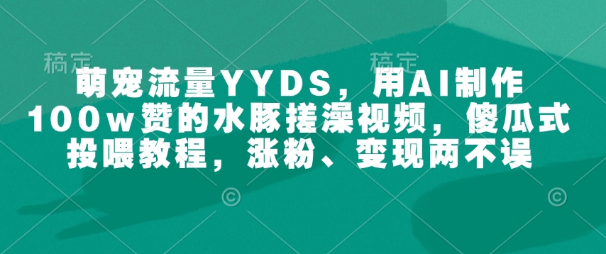 萌宠流量YYDS,用AI制作100w赞的水豚搓澡视频,傻瓜式投喂教程,涨粉、变现两不误-开心分享网