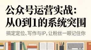 公众号运营实战,从定位到变现的全流程,从0到1的系统突围-开心分享网