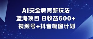 AI安全教育新玩法，蓝海项目，日收益6张+，视频号+抖音橱窗计划-开心分享网