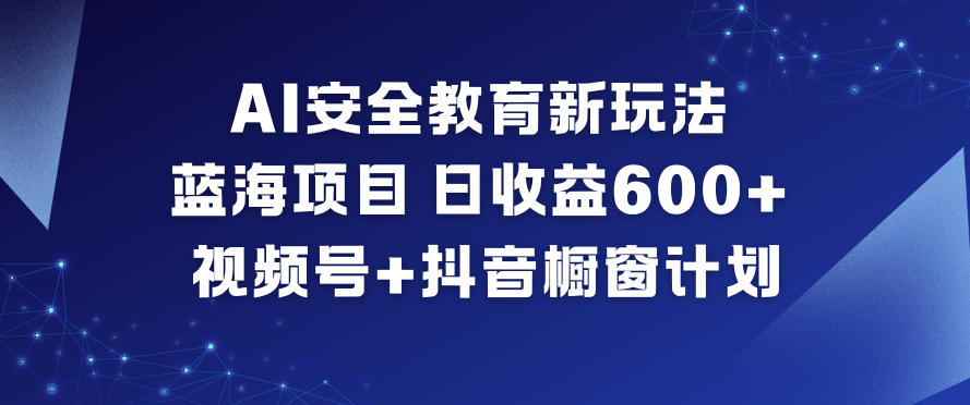 AI安全教育新玩法，蓝海项目，日收益6张+，视频号+抖音橱窗计划-开心分享网