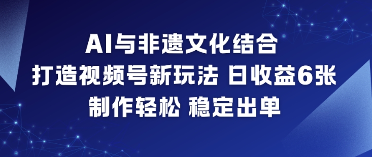 AI与非遗文化结合，打造视频号新玩法，日收益6张，制作轻松，稳定出单-开心分享网