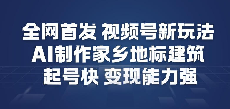 全网首发，视频号新玩法，AI制作家乡地标建筑，起号快，变现能力强-开心分享网