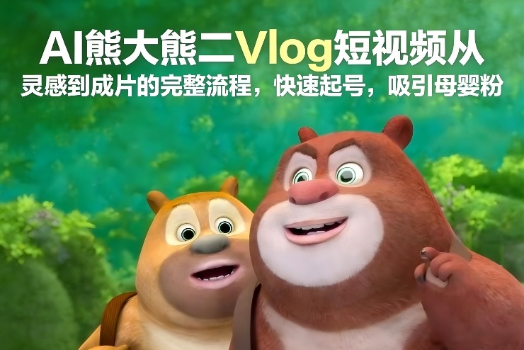 AI熊大熊二Vlog短视频从灵感到成片的完整流程，快速起号，吸引母婴粉-开心分享网