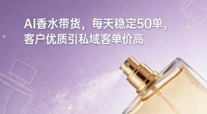 AI香水带货，每天稳定50单，客户优质引私域客单价高-开心分享网