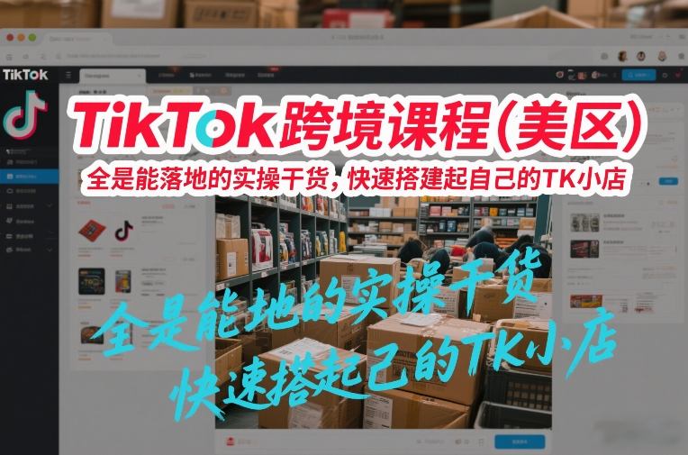 TikTok跨境课程（美区），全是能落地的实操干货，快速搭建起自己的TK小店-开心分享网
