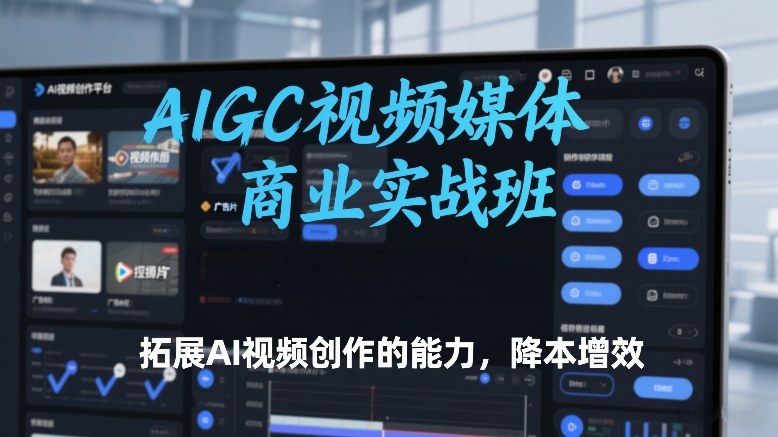 AIGC视频媒体商业实战班，拓展AI视频创作的能力，降本增效-开心分享网