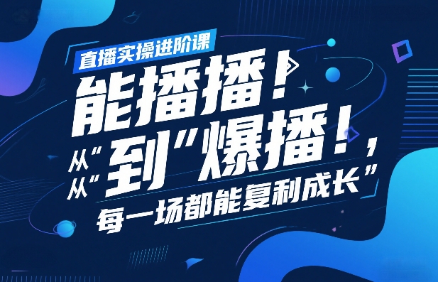直播实操进阶课，直播经验复盘：从“能播”到“爆播”，每一场都能复利成长-开心分享网