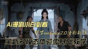 即梦seedance2.0创作漫剧文档,全新多模态体验零基础教学,让你一次性学会做动漫视频-开心分享网