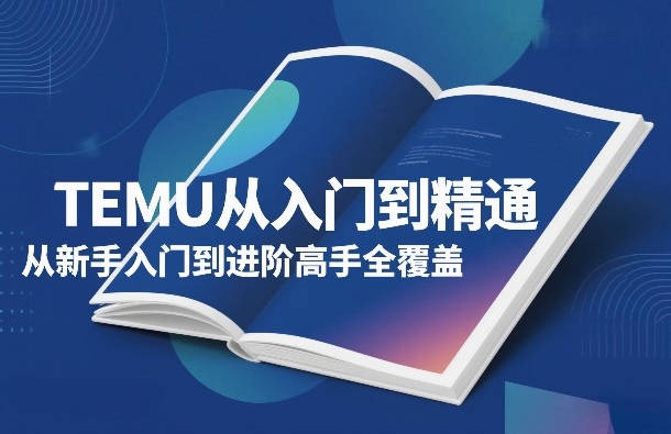 TEMU从入门到精通，从新手入门到进阶高手全覆盖-开心分享网
