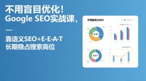 不用盲目优化!Google SEO实战课,靠语义SEO+E-E-A-T,长期稳占搜索高位-开心分享网