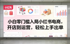 小白零门槛入局小红书电商，开店到运营，轻松上手出单-开心分享网