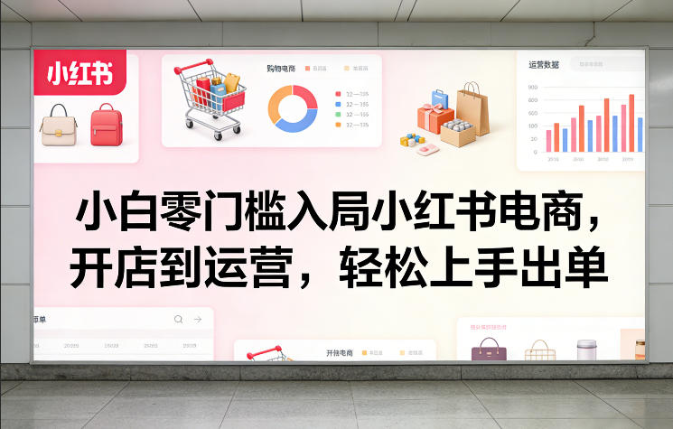 小白零门槛入局小红书电商，开店到运营，轻松上手出单-开心分享网