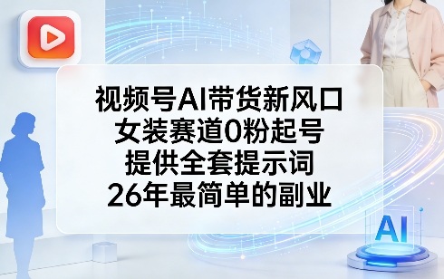 视频号AI带货新风口，女装赛道0粉起号，提供全套提示词，26年最简单的副业-开心分享网