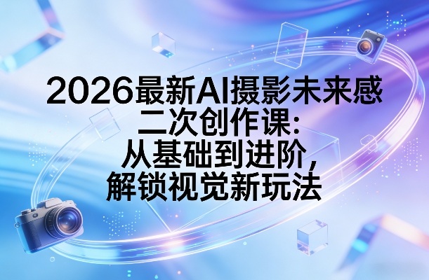 2026最新AI摄影未来感二次创作课：从基础到进阶，解锁视觉新玩法-开心分享网