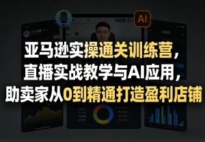 亚马逊实操通关训练营,直播实战教学与AI应用,助卖家从0到精通打造盈利店铺(更新3月23日)-开心分享网