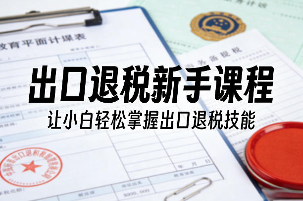 出口退税新手课程，让小白轻松掌握出口退税技能-开心分享网