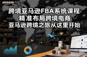 跨境亚马逊FBA系统课程,精准布局跨境电商,亚马逊跨境之旅从这里开始(更新)-开心分享网