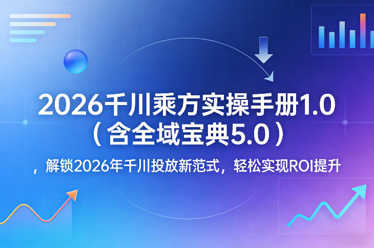 2026千川乘方实操手册1.0（含全域宝典5.0），解锁2026年千川投放新范式，轻松实现ROI提升-开心分享网