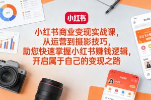 小红书商业变现实战课，从运营到摄影技巧，助您快速掌握小红书賺钱逻辑，开启属于自己的变现之路-开心分享网