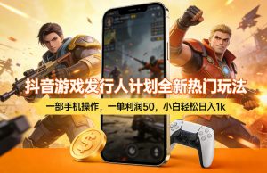 抖音游戏发行人计划全新热门玩法，一部手机操作，一单利润50，小白轻松日入1k【揭秘】-开心分享网