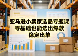 亚马逊小卖家选品专题课，零基础也能选出爆款，稳定出单-开心分享网