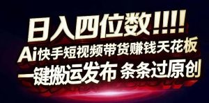 日入4位数快手平台ai全自动带货一刀不剪黑科技搬运一键发布原创【揭秘】-开心分享网