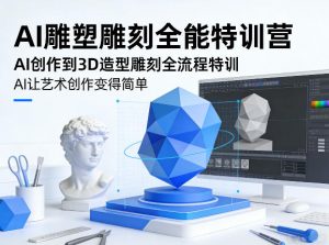 AI雕塑雕刻全能特训营，AI创作到3D造型雕刻全流程特训，AI让艺术创作变得简单-开心分享网